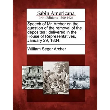 Speech of Mr. Archer on the Question of the Removal of the Deposites: Delivered in the House of Representatives, January 29, 1834.