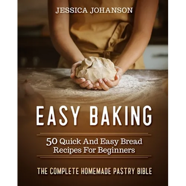 Easy Baking: 50 Quick And Easy Bread Recipes For Beginners. The Complete Homemade Pastry Bible