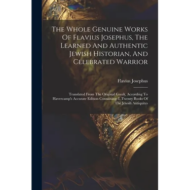 The Whole Genuine Works Of Flavius Josephus, The Learned And Authentic Jewish Historian, And Celebrated Warrior: Translated From The Original Greek, A