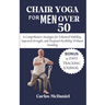 Chair Yoga For Men Over 50: A Comprehensive Strategies for Enhanced Mobility, Improved Strength, and Deepened Flexibility Without Standing