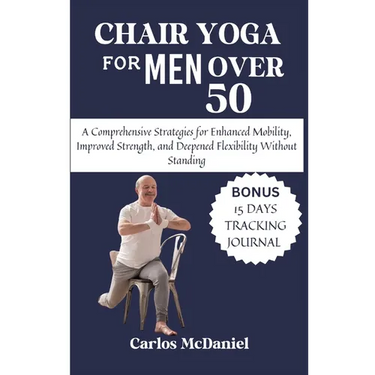 Chair Yoga For Men Over 50: A Comprehensive Strategies for Enhanced Mobility, Improved Strength, and Deepened Flexibility Without Standing