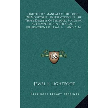 Lightfoot's Manual Of The Lodge Or Monitorial Instructions In The Three Degrees Of Symbolic Masonry, As Exemplified In The Grand Jurisdiction Of Texas