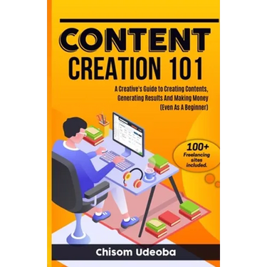Content Creation 101: A Creative's Guide to Creating Contents, Generating Results And Making Money Even As A Beginner