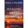 Healing the Heart of Democracy: The Courage to Create a Politics Worthy of the Human Spirit