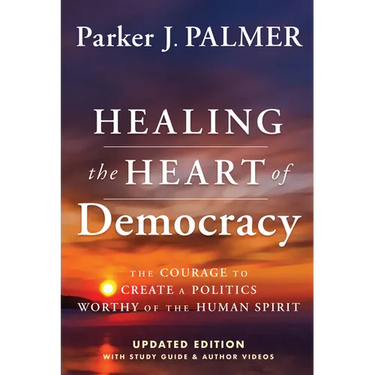 Healing the Heart of Democracy: The Courage to Create a Politics Worthy of the Human Spirit