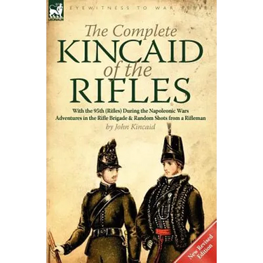 The Complete Kincaid of the Rifles-With the 95th (Rifles) During the Napoleonic Wars: Adventures in the Rifle Brigade & Random Shots from a Rifleman