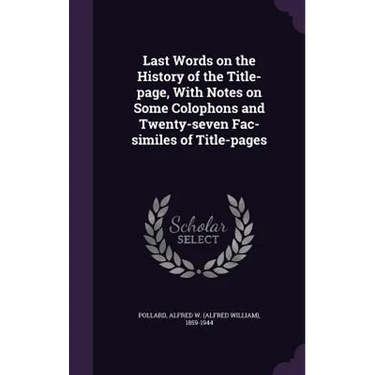 Last Words on the History of the Title-page, With Notes on Some Colophons and Twenty-seven Fac-similes of Title-pages