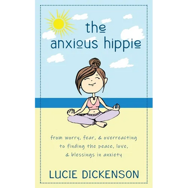 The Anxious Hippie: From worry, fear, & overreacting to finding the peace, love, & blessings in anxiety