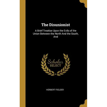 The Disunionist: A Brief Treatise Upon the Evils of the Union Between the North And the South, And