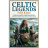 Celtic Legends For Kids: Heroes, Fairies, Warriors, Myths, Magic & More From The Ancient Celts