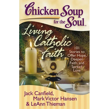 Chicken Soup for the Soul: Living Catholic Faith: 101 Stories to Offer Hope, Deepen Faith, and Spread Love