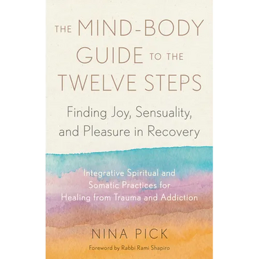 The Mind-Body Guide to the Twelve Steps: Finding Joy, Sensuality, and Pleasure in Recovery--Integrative Spiritual and Somatic Practices for Healing fr