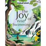 Lonely Planet the Joy of Wild Swimming: The World's Most Joyous Open Water Experiences Rejuvenate Restore & Uplift Your Senses Packed with Tips on Whe