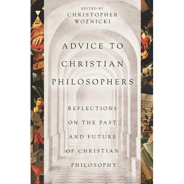 Advice to Christian Philosophers: Reflections on the Past and Future of Christian Philosophy