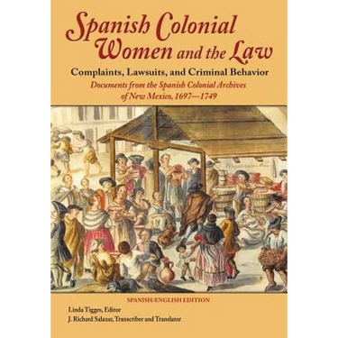 Spanish Colonial Women and the Law: Complaints, Lawsuits, and Criminal Behavior: Documents from the Spanish Colonial Archives of New Mexico, 1697-1749
