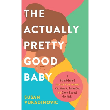 The Actually Pretty Good Baby: A Parent-Tested Guide for Moms who Want to Breastfeed and Sleep Through the Night