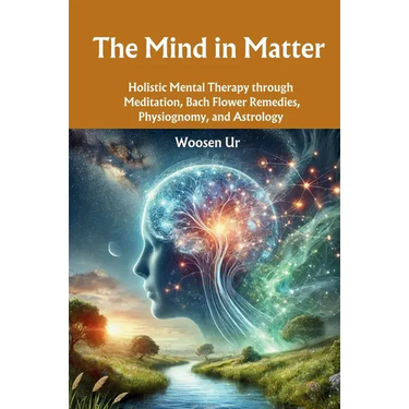 The Mind in Matter: Holistic Mental Therapy through Meditation, Bach Flower Remedies, Physiognomy, and Astrology