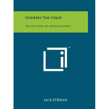 Godfrey The Great: The Life Story Of Arthur Godfrey
