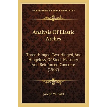 Analysis Of Elastic Arches: Three-Hinged, Two-Hinged, And Hingeless, Of Steel, Masonry, And Reinforced Concrete (1907)