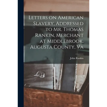 Letters on American Slavery, Addressed to Mr. Thomas Rankin, Merchant at Middlebrook, Augusta County, Va