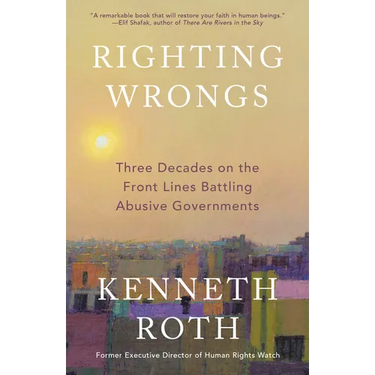Righting Wrongs: Three Decades on the Front Lines Battling Abusive Governments
