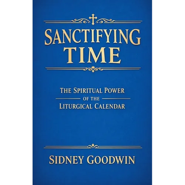 Sanctifying Time: The Spiritual Power of the Liturgical Calendar