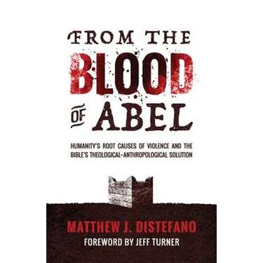 From the Blood of Abel: Humanity's Root Causes of Violence and the Bible's Theological-Anthropological Solution