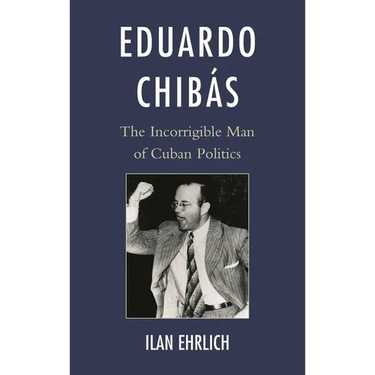 Eduardo Chibás: The Incorrigible Man of Cuban Politics
