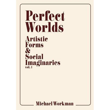 Perfect Worlds: Artistic Forms & Social Imaginaries, vol. 1