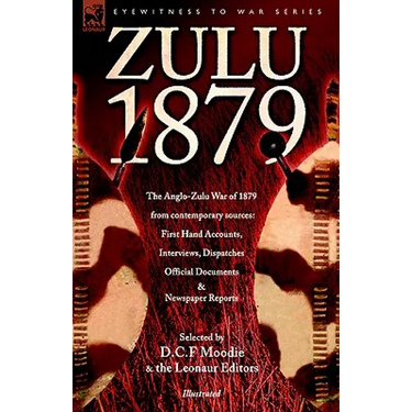 Zulu 1879 - The Anglo-Zulu War of 1879 from Contemporary Sources: First Hand Accounts, Interviews, Dispatches Official Documents & Newspaper Reports