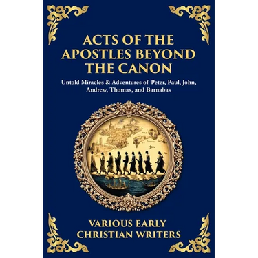 Acts of the Apostles Beyond the Canon: Untold Miracles & Adventures of Peter, Paul, John, Andrew, Thomas, and Barnabas