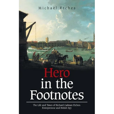 Hero in the Footnotes: The Life and Times of Richard Cadman Etches: Entrepreneur and British Spy