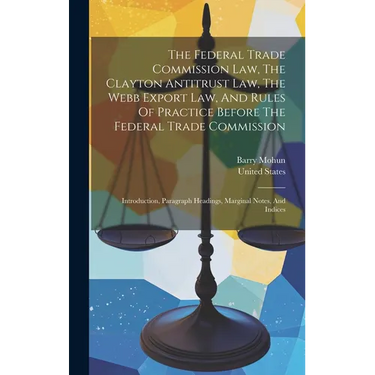 The Federal Trade Commission Law, The Clayton Antitrust Law, The Webb Export Law, And Rules Of Practice Before The Federal Trade Commission: Introduct