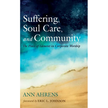 Suffering, Soul Care, and Community: The Place of Lament in Corporate Worship