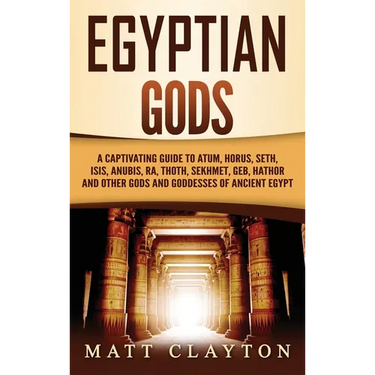 Egyptian Gods: A Captivating Guide to Atum, Horus, Seth, Isis, Anubis, Ra, Thoth, Sekhmet, Geb, Hathor and Other Gods and Goddesses of Ancient Egypt
