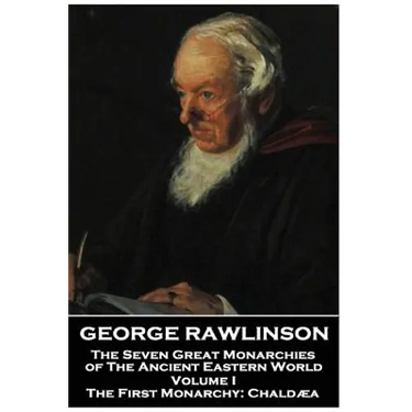 George Rawlinson - The Seven Great Monarchies of The Ancient Eastern World - Volume I: The First Monarchy: Chaldaea