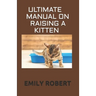 Ultimate Manual on Raising a Kitten: How to Train Kittens, How to Prevent and Solve Cleanliness Problems, How to Make Changes.