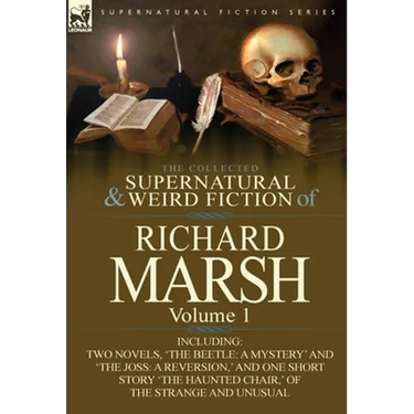 The Collected Supernatural and Weird Fiction of Richard Marsh: Volume 1-Including Two Novels, 'The Beetle: A Mystery' and 'The Joss: A Reversion, ' an