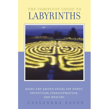 The Complete Guide to Labyrinths: Tapping the Sacred Spiral for Power, Protection, Transformation, and Healing