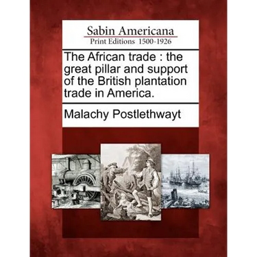 The African Trade: The Great Pillar and Support of the British Plantation Trade in America.