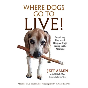 Where Dogs Go To LIVE!: Inspiring Stories of Hospice Dogs Living in the Moment