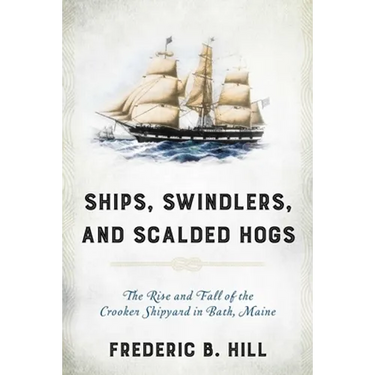Ships, Swindlers, and Scalded Hogs: The Rise and Fall of the Crooker Shipyard in Bath, Maine