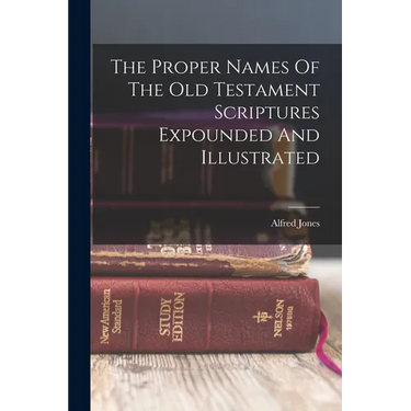 The Proper Names Of The Old Testament Scriptures Expounded And Illustrated