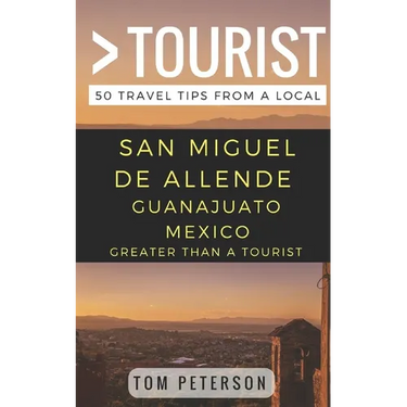 Greater Than a tourist San Miguel de Allende Guanajuato Mexico: 50 Travel Tips from a Local