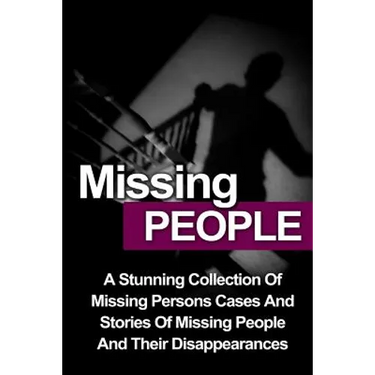 Missing People: A Stunning Collection Of Missing Persons Cases And Stories Of Missing People And Their Unusual Disappearances