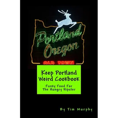 Keep Portland Weird Cookbook: Funky Food For The Hungry Hipster