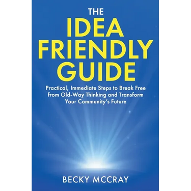 The Idea Friendly Guide: Practical, Immediate Steps to Break Free from Old-Way Thinking and Transform Your Community's Future