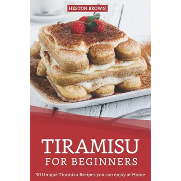 Tiramisu for Beginners: 30 Unique Tiramisu Recipes you can enjoy at Home