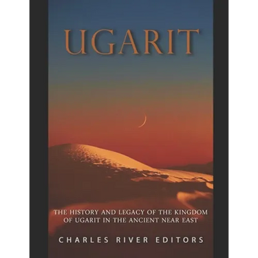 Ugarit: The History and Legacy of the Kingdom of Ugarit in the Ancient Near East