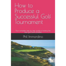 How to Produce a Successful Golf Tournament: Your complete step by step guide to hosting the best golf event possible